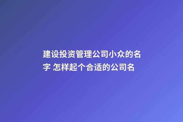 建设投资管理公司小众的名字 怎样起个合适的公司名-第1张-公司起名-玄机派